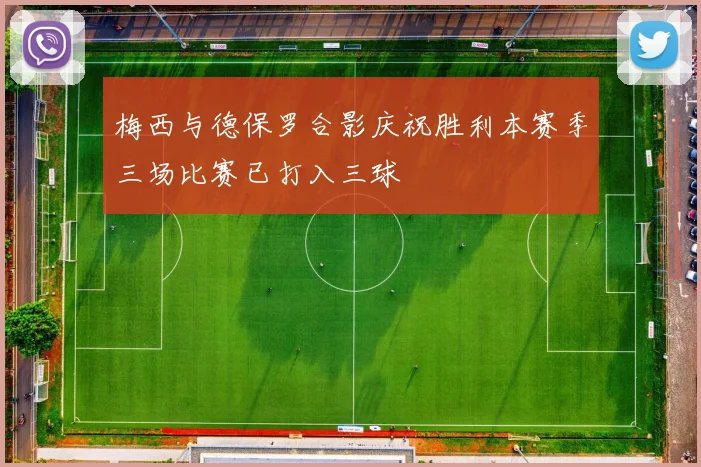 梅西与德保罗合影庆祝胜利本赛季三场比赛已打入三球