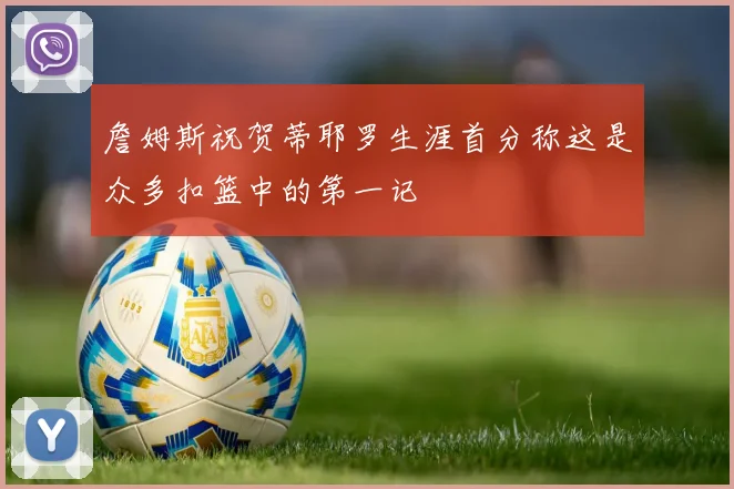 詹姆斯祝贺蒂耶罗生涯首分称这是众多扣篮中的第一记
