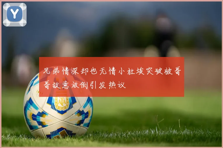 兄弟情深却也无情小杜埃突破被哥哥故意放倒引发热议
