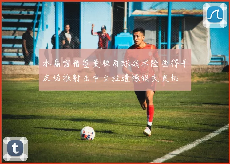 水晶宫借鉴曼联角球战术险些得手皮诺推射击中立柱遗憾错失良机