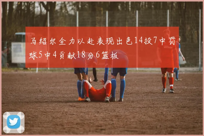 马绍尔全力以赴表现出色14投7中罚球5中4贡献18分6篮板