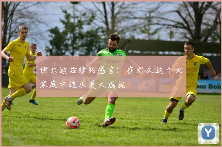 伊尔迪兹续约感言：在尤文这个大家庭中追求更大成就