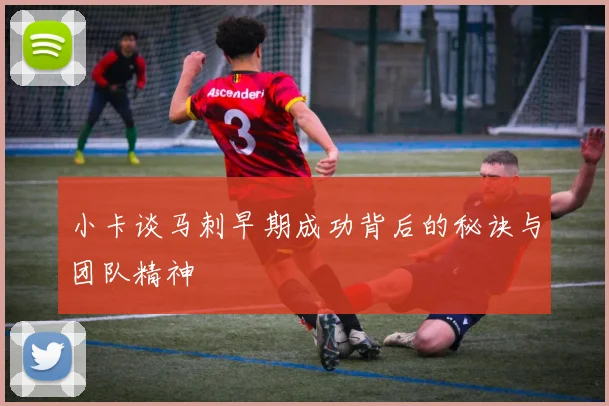 小卡谈马刺早期成功背后的秘诀与团队精神