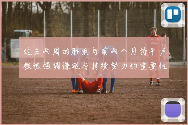 过去两周的胜利与前两个月持平卢教练强调谦逊与持续努力的重要性