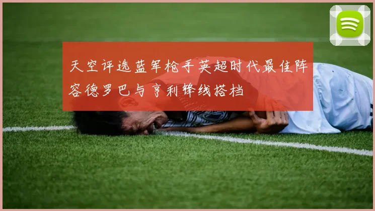 天空评选蓝军枪手英超时代最佳阵容德罗巴与亨利锋线搭档