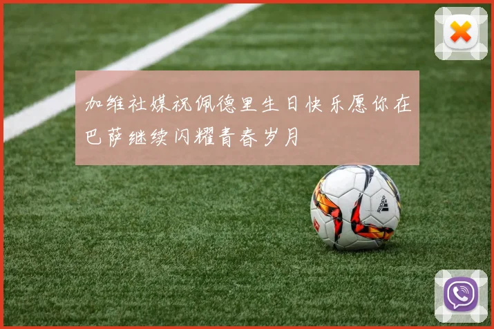 加维社媒祝佩德里生日快乐愿你在巴萨继续闪耀青春岁月