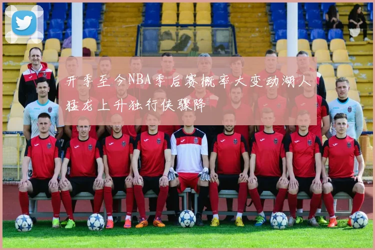 开季至今NBA季后赛概率大变动湖人猛龙上升独行侠骤降