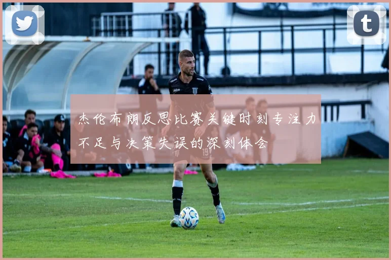杰伦布朗反思比赛关键时刻专注力不足与决策失误的深刻体会