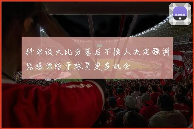 科尔谈大比分落后不换人决定强调凭感觉给予球员更多机会