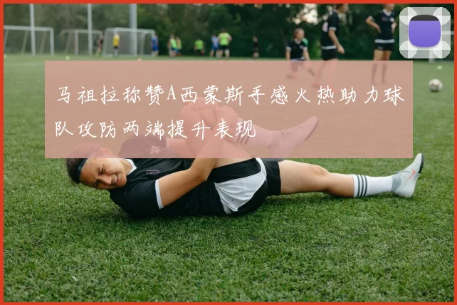 马祖拉称赞A西蒙斯手感火热助力球队攻防两端提升表现