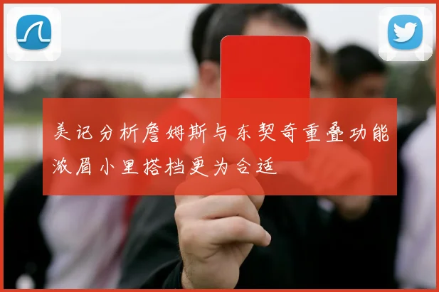 美记分析詹姆斯与东契奇重叠功能浓眉小里搭档更为合适
