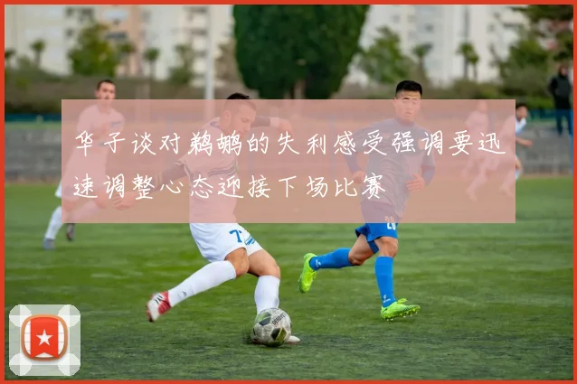 华子谈对鹈鹕的失利感受强调要迅速调整心态迎接下场比赛