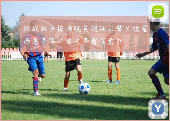 欧战积分榜揭晓英超独占鳌头德葡西意争第二名之争愈演愈烈