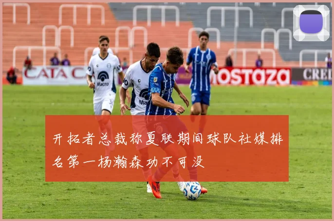 开拓者总裁称夏联期间球队社媒排名第一杨瀚森功不可没