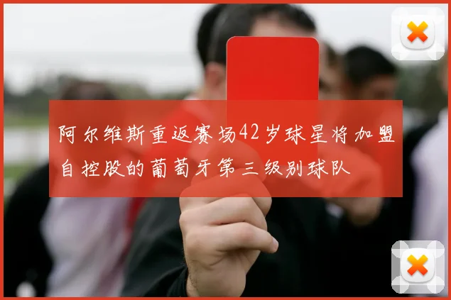 阿尔维斯重返赛场42岁球星将加盟自控股的葡萄牙第三级别球队