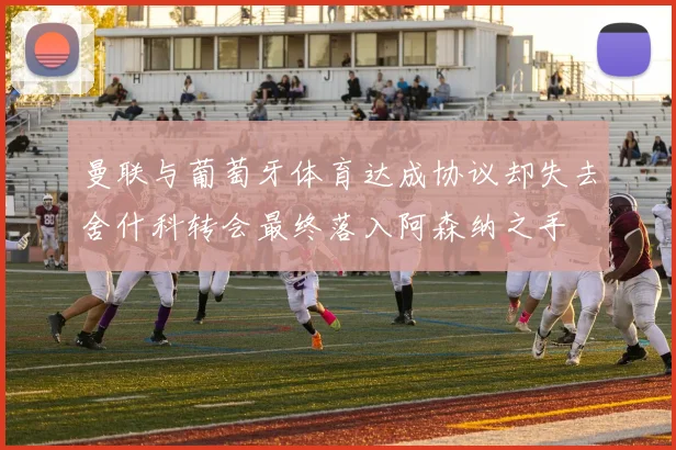 曼联与葡萄牙体育达成协议却失去舍什科转会最终落入阿森纳之手