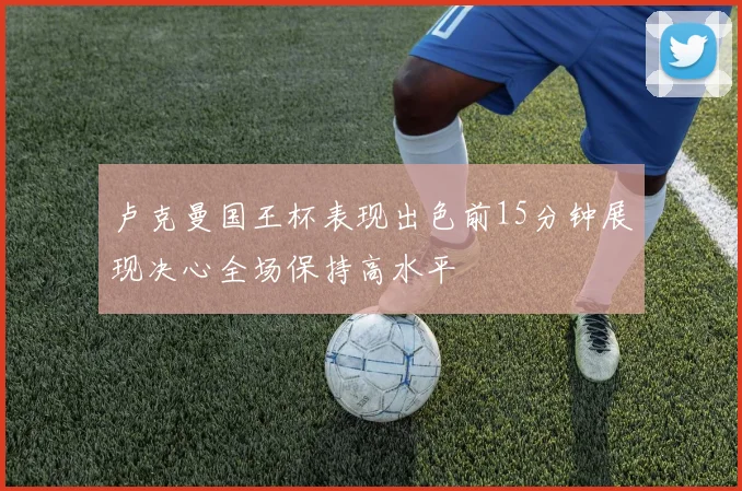 卢克曼国王杯表现出色前15分钟展现决心全场保持高水平