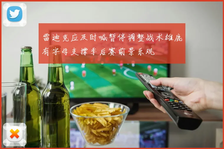雷迪克应及时喊暂停调整战术雄鹿有字母支撑季后赛前景乐观