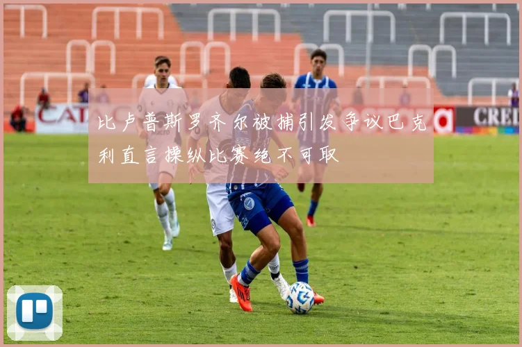 比卢普斯罗齐尔被捕引发争议巴克利直言操纵比赛绝不可取