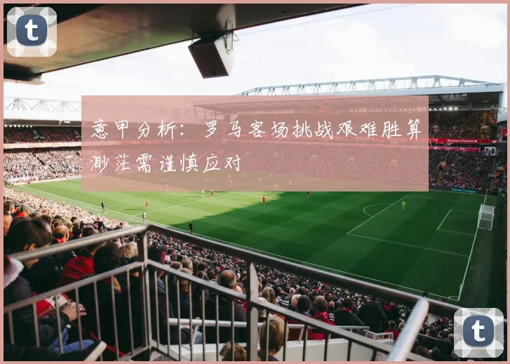 意甲分析：罗马客场挑战艰难胜算渺茫需谨慎应对