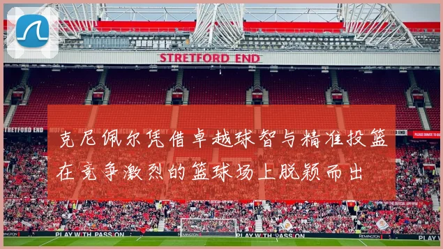 克尼佩尔凭借卓越球智与精准投篮在竞争激烈的篮球场上脱颖而出