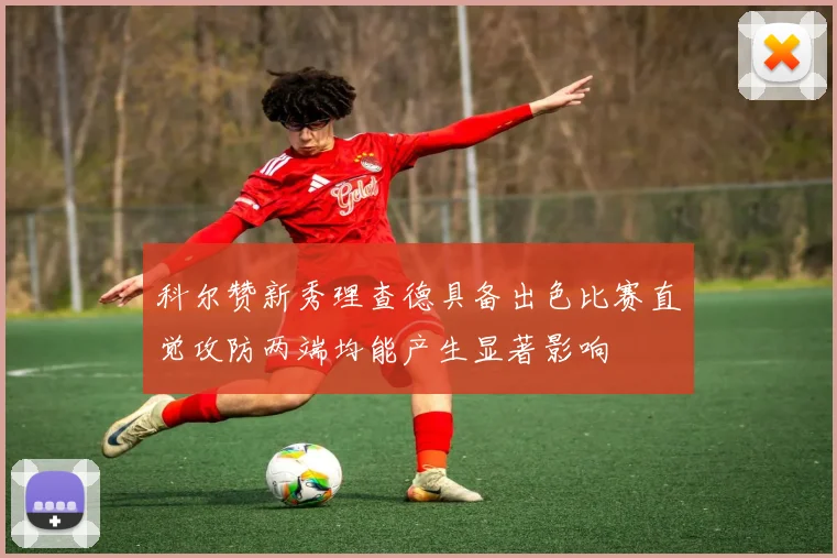科尔赞新秀理查德具备出色比赛直觉攻防两端均能产生显著影响