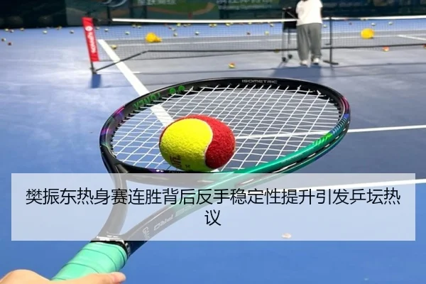 樊振东热身赛连胜背后反手稳定性提升引发乒坛热议